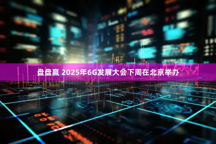 盘盘赢 2025年6G发展大会下周在北京举办