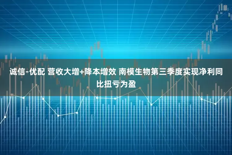 诚信-优配 营收大增+降本增效 南模生物第三季度实现净利同比扭亏为盈