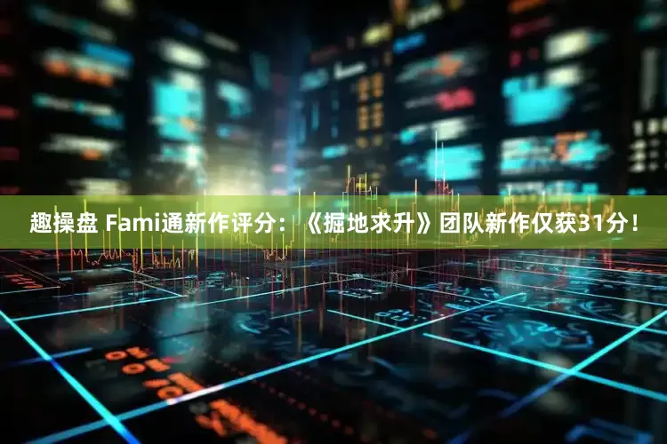 趣操盘 Fami通新作评分：《掘地求升》团队新作仅获31分！