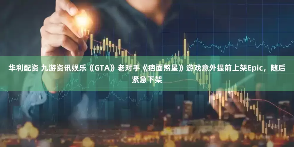 华利配资 九游资讯娱乐《GTA》老对手《疤面煞星》游戏意外提前上架Epic，随后紧急下架