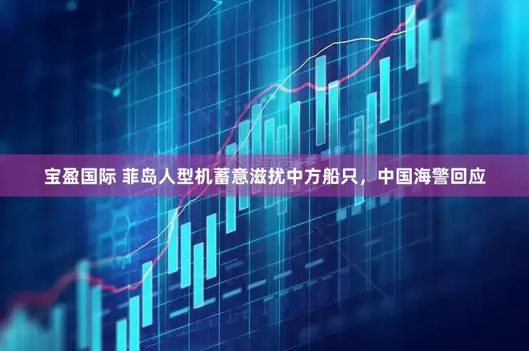 宝盈国际 菲岛人型机蓄意滋扰中方船只，中国海警回应