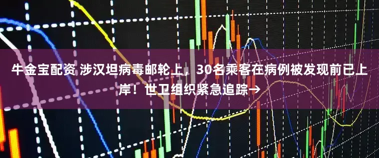 牛金宝配资 涉汉坦病毒邮轮上，30名乘客在病例被发现前已上岸！世卫组织紧急追踪→