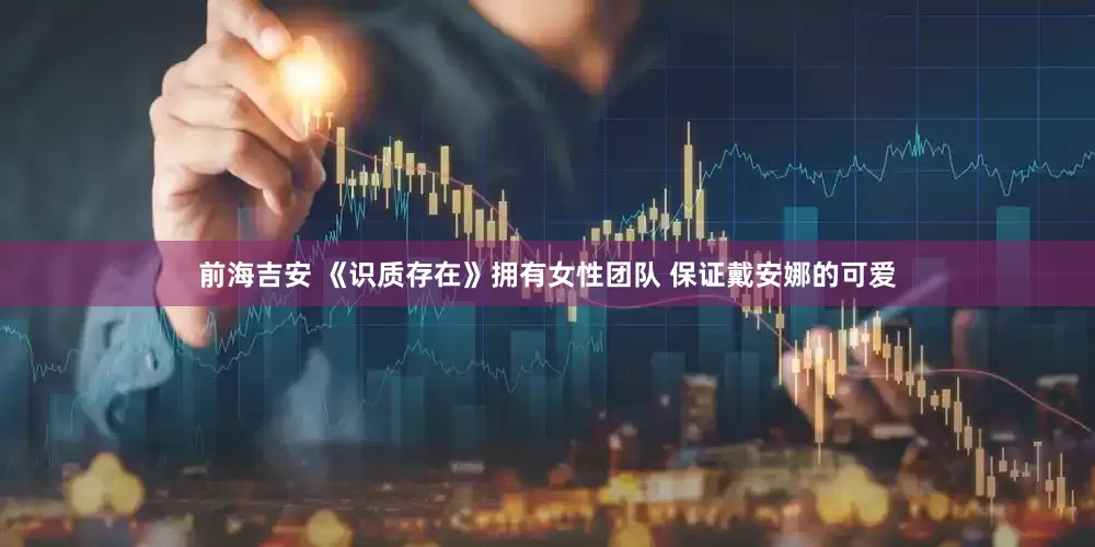 前海吉安 《识质存在》拥有女性团队 保证戴安娜的可爱